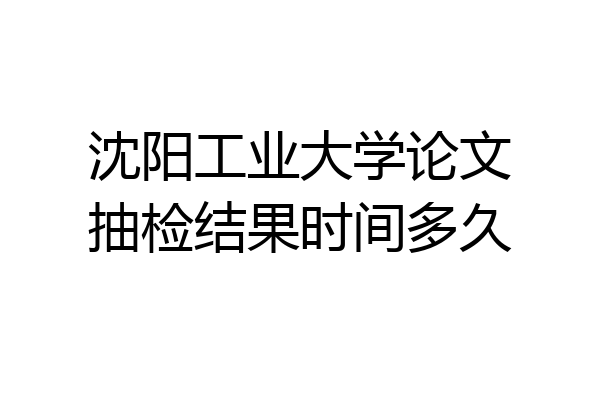 沈阳工业大学论文抽检结果时间多久