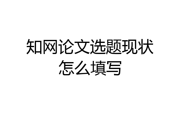 知网论文选题现状怎么填写