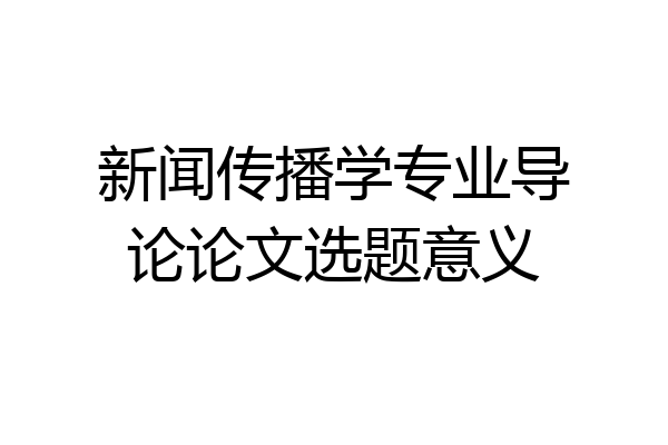 新闻传播学专业导论论文选题意义