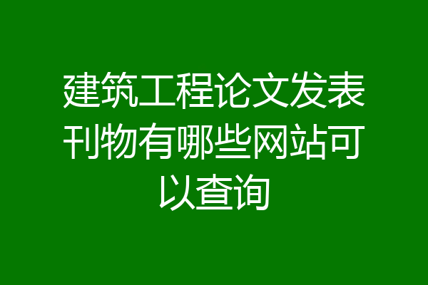 建筑工程论文发表刊物有哪些网站可以查询