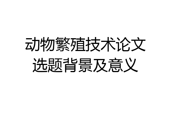 动物繁殖技术论文选题背景及意义