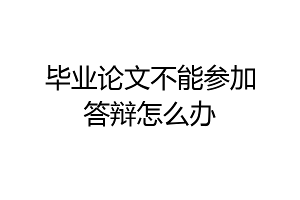 毕业论文不能参加答辩怎么办
