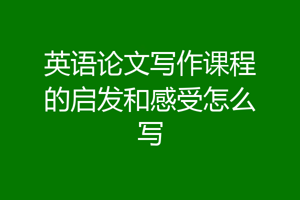 英语论文写作课程的启发和感受怎么写