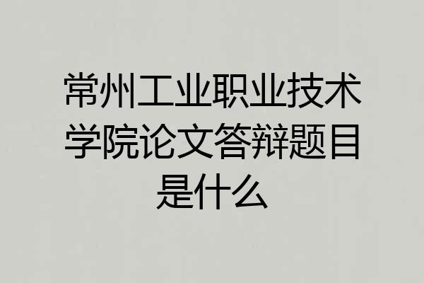 常州工业职业技术学院论文答辩题目是什么