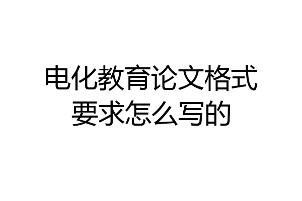 电化教育论文格式要求怎么写的
