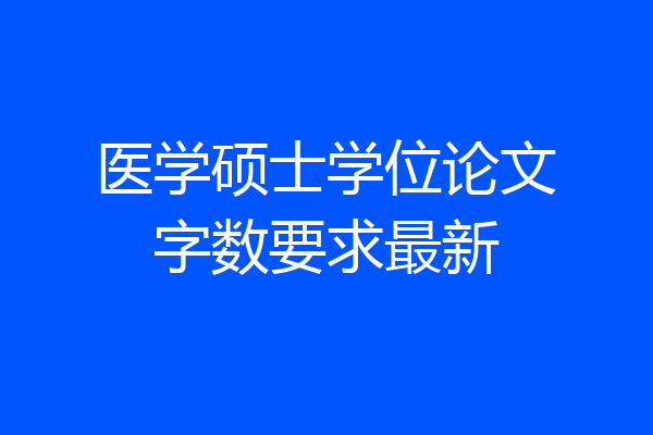 医学硕士学位论文字数要求最新