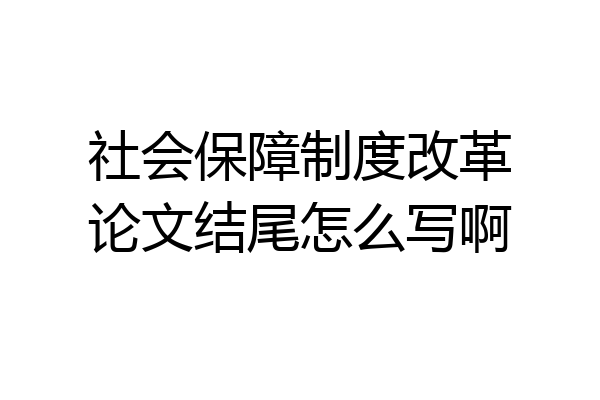 社会保障制度改革论文结尾怎么写啊