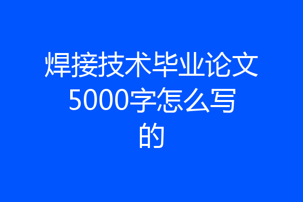 焊接技术毕业论文5000字怎么写的