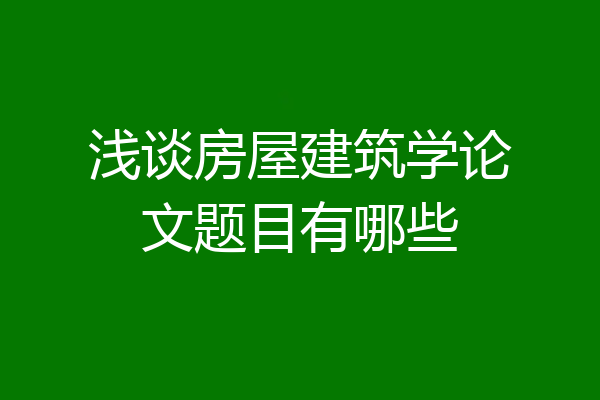 浅谈房屋建筑学论文题目有哪些