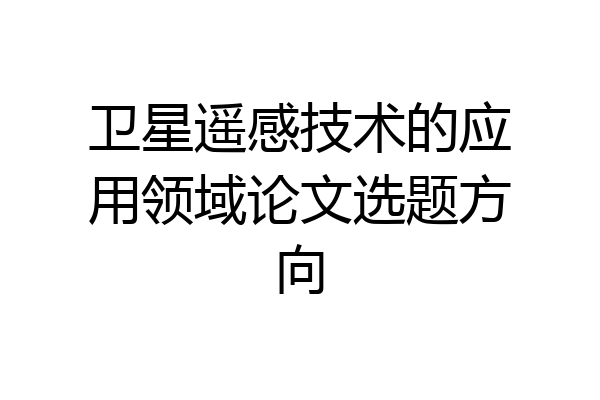 卫星遥感技术的应用领域论文选题方向