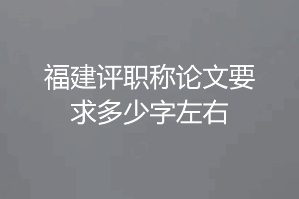 福建评职称论文要求多少字左右