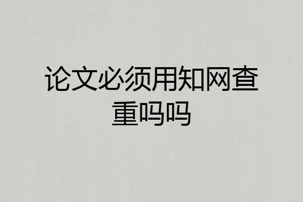 论文必须用知网查重吗吗