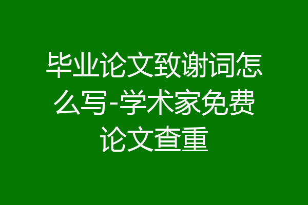 毕业论文致谢词怎么写-学术家免费论文查重