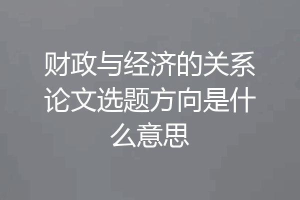 财政与经济的关系论文选题方向是什么意思