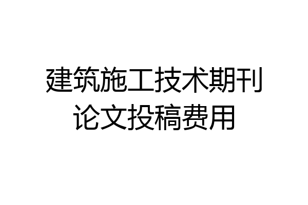 建筑施工技术期刊论文投稿费用
