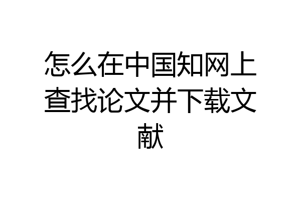 怎么在中国知网上查找论文并下载文献