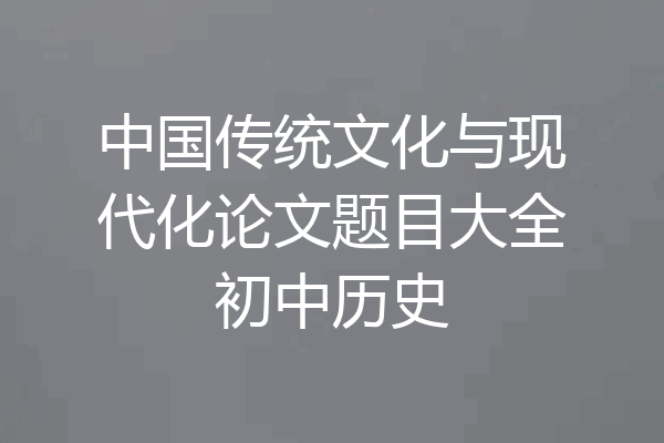 中国传统文化与现代化论文题目大全初中历史