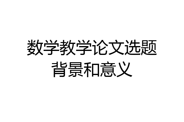 数学教学论文选题背景和意义