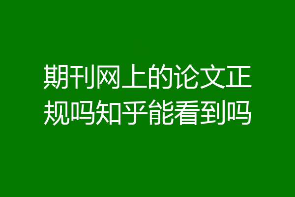 期刊网上的论文正规吗知乎能看到吗