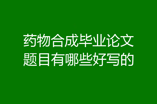 药物合成毕业论文题目有哪些好写的