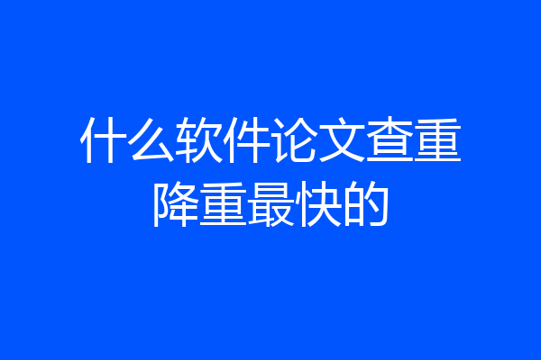 什么软件论文查重降重最快的