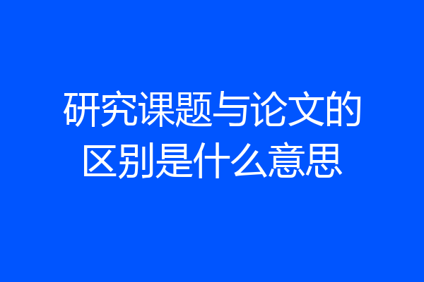 研究课题与论文的区别是什么意思
