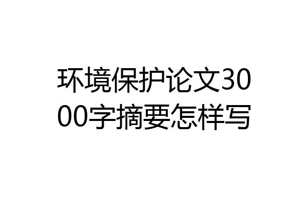 环境保护论文3000字摘要怎样写