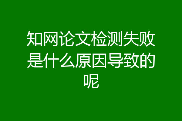 知网论文检测失败是什么原因导致的呢