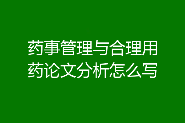 药事管理与合理用药论文分析怎么写