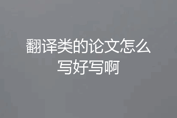 翻译类的论文怎么写好写啊
