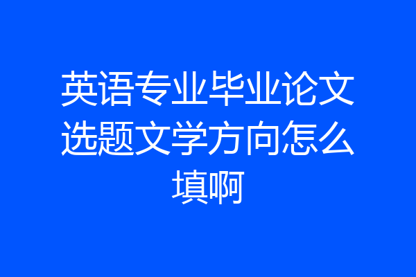 英语专业毕业论文选题文学方向怎么填啊