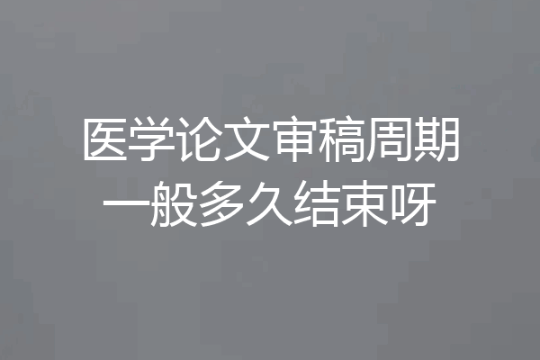 医学论文审稿周期一般多久结束呀