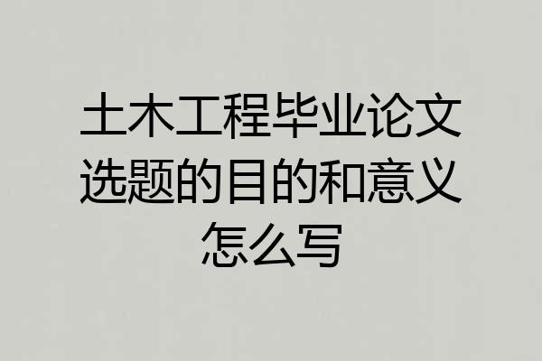 土木工程毕业论文选题的目的和意义怎么写