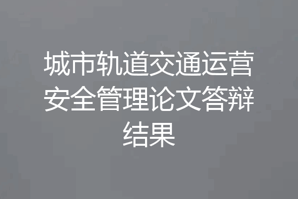 城市轨道交通运营安全管理论文答辩结果