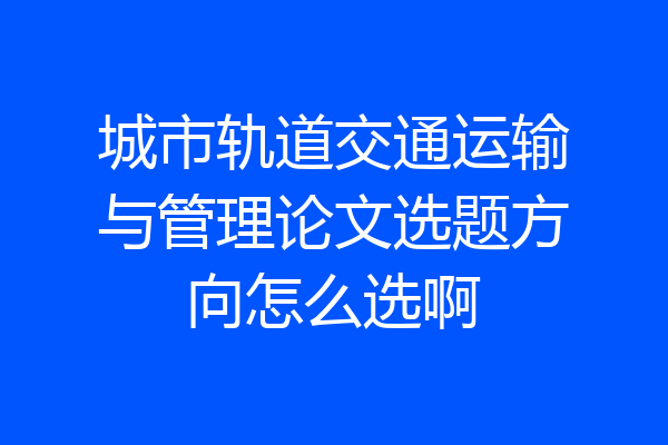 城市轨道交通运输与管理论文选题方向怎么选啊