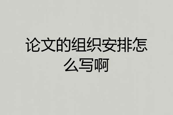 论文的组织安排怎么写啊