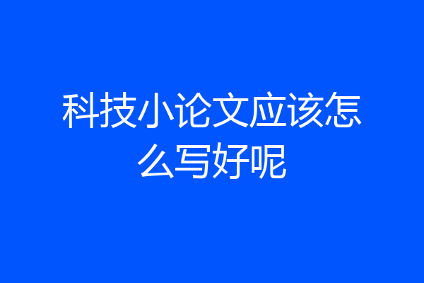科技小论文应该怎么写好呢