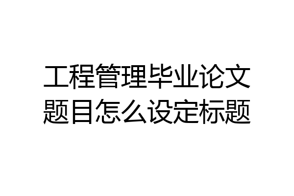 工程管理毕业论文题目怎么设定标题