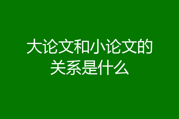 大论文和小论文的关系是什么
