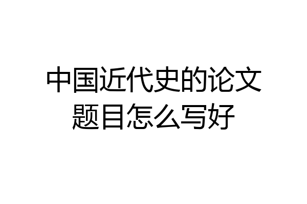 中国近代史的论文题目怎么写好