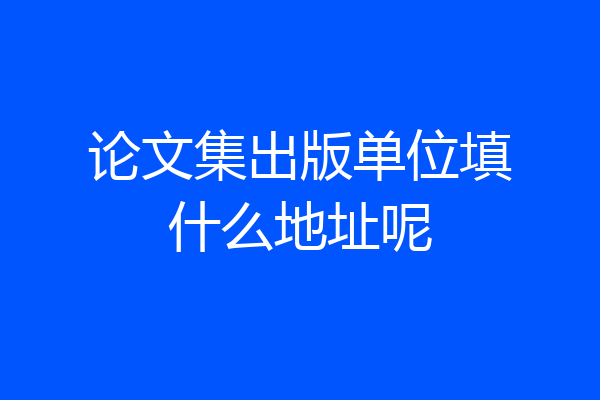 论文集出版单位填什么地址呢