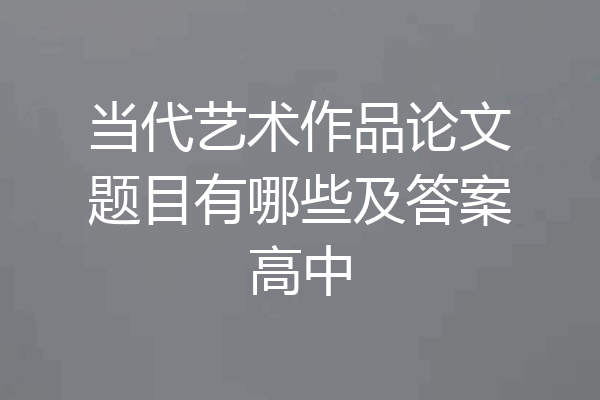 当代艺术作品论文题目有哪些及答案高中