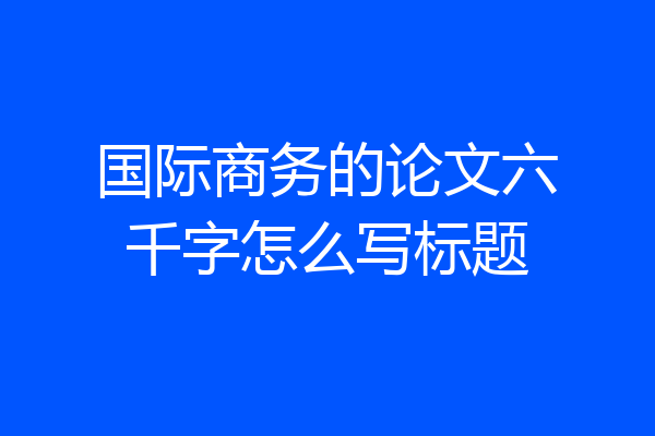 国际商务的论文六千字怎么写标题