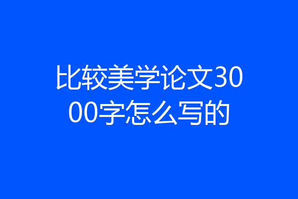 比较美学论文3000字怎么写的