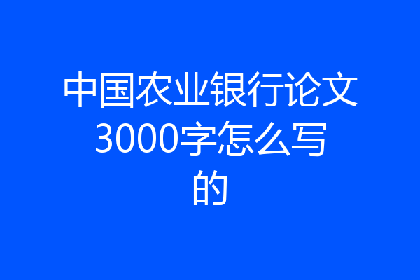 中国农业银行论文3000字怎么写的