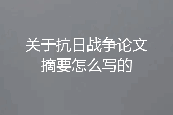 关于抗日战争论文摘要怎么写的