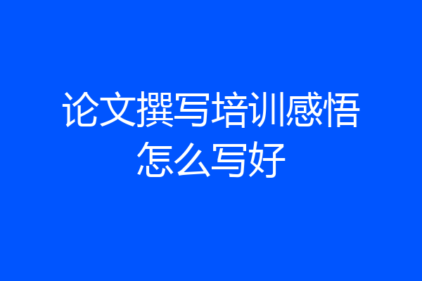 论文撰写培训感悟怎么写好