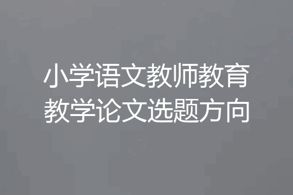 小学语文教师教育教学论文选题方向