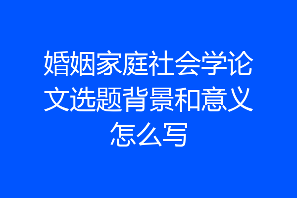 婚姻家庭社会学论文选题背景和意义怎么写
