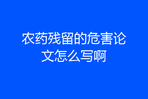 农药残留的危害论文怎么写啊